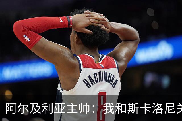 阿尔及利亚主帅：我和斯卡洛尼关系很好，没制定专门战术限制梅西